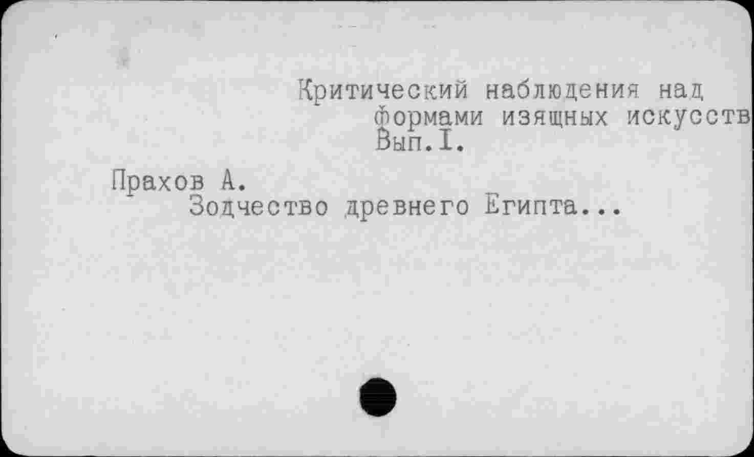 ﻿Критический наблюдения над (нормами изящных искусств Вып.1.
Прахов А.
Зодчество древнего Египта...